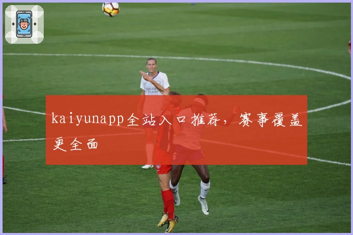 kaiyunapp全站入口推荐，赛事覆盖更全面