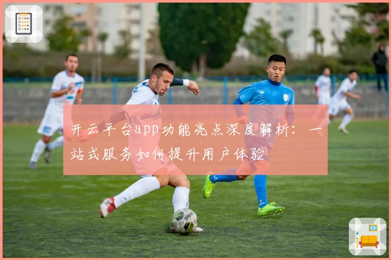 开云平台app功能亮点深度解析：一站式服务如何提升用户体验