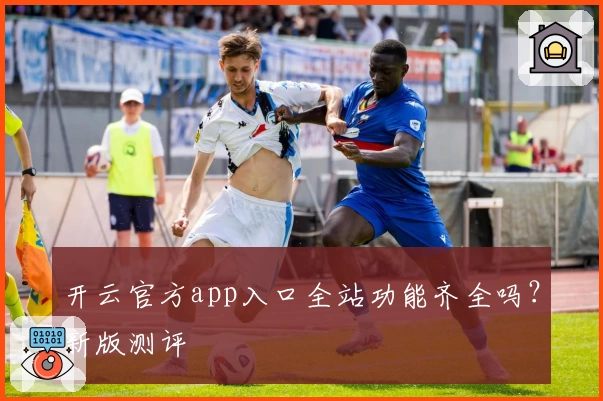 开云官方app入口全站功能齐全吗？新版测评