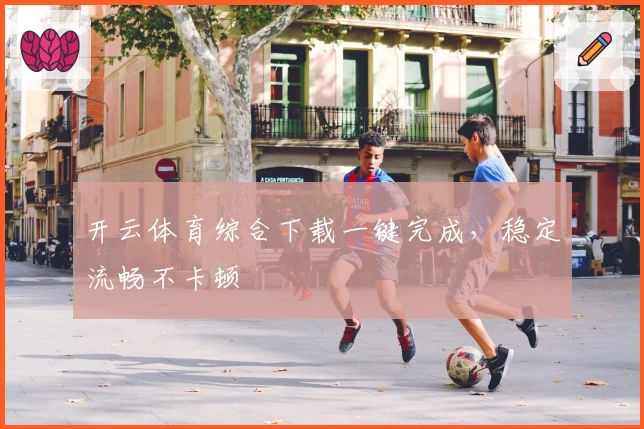 开云体育综合下载一键完成，稳定流畅不卡顿