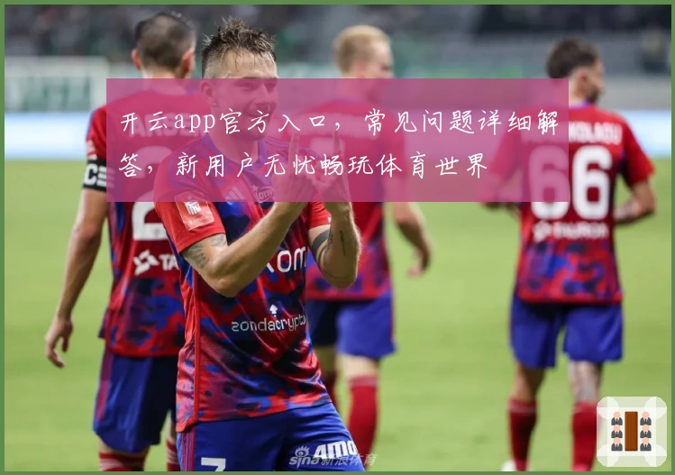 开云app官方入口，常见问题详细解答，新用户无忧畅玩体育世界