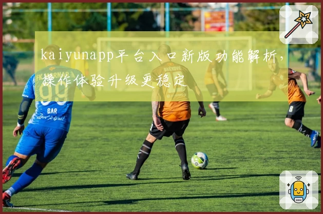 kaiyunapp平台入口新版功能解析，操作体验升级更稳定