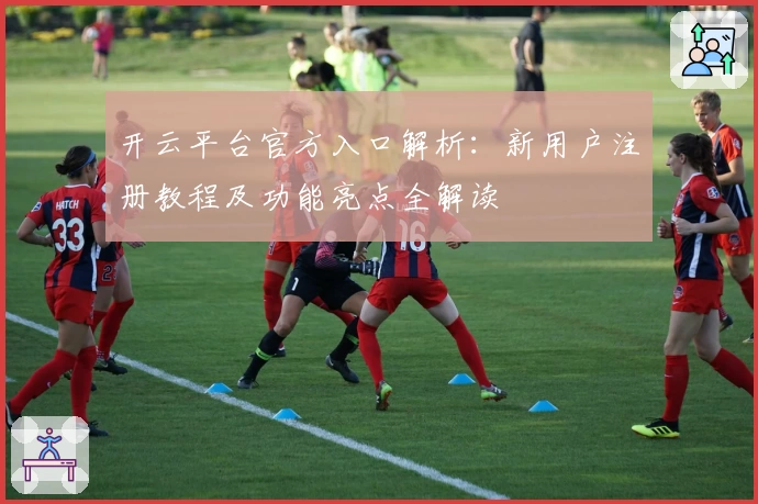 开云平台官方入口解析：新用户注册教程及功能亮点全解读