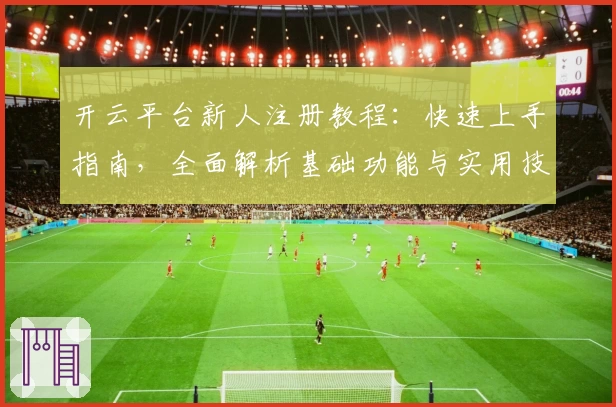 开云平台新人注册教程：快速上手指南，全面解析基础功能与实用技巧