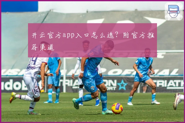 开云官方app入口怎么选？附官方推荐渠道