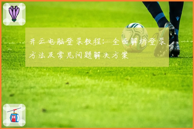 开云电脑登录教程：全面解析登录方法及常见问题解决方案