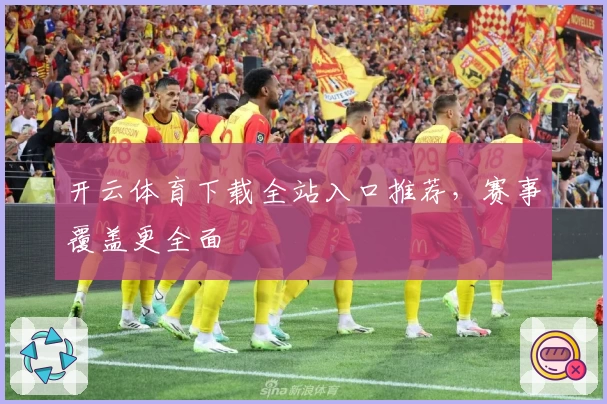 开云体育下载全站入口推荐，赛事覆盖更全面