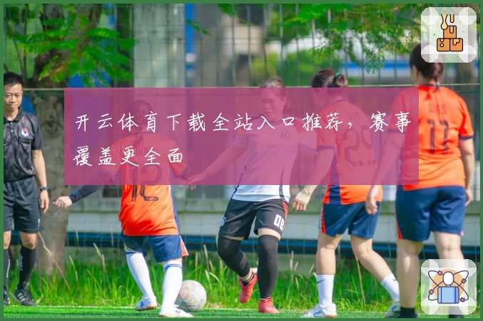开云体育下载全站入口推荐，赛事覆盖更全面