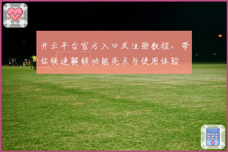 开云平台官方入口及注册教程，带你快速解锁功能亮点与使用体验