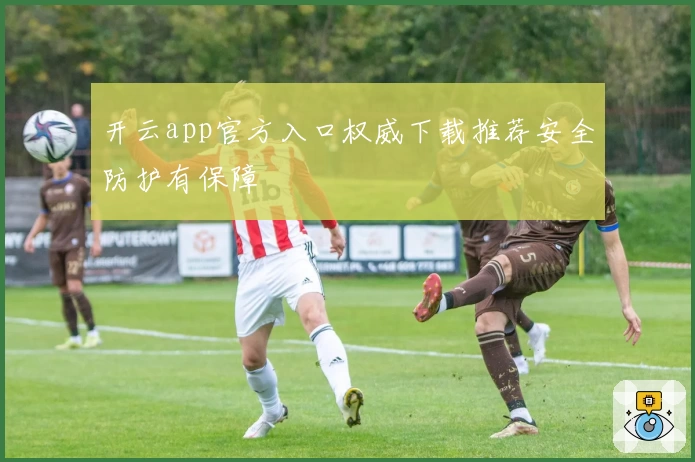开云app官方入口权威下载推荐安全防护有保障