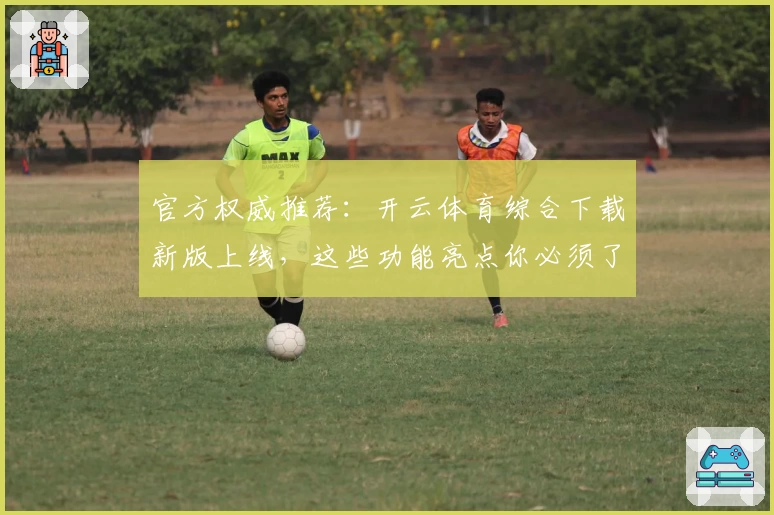 官方权威推荐：开云体育综合下载新版上线，这些功能亮点你必须了解