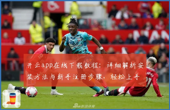 开云app在线下载教程：详细解析安装方法与新手注册步骤，轻松上手无忧体验